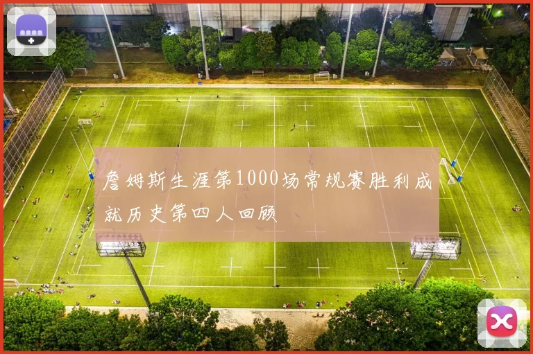 詹姆斯生涯第1000场常规赛胜利成就历史第四人回顾