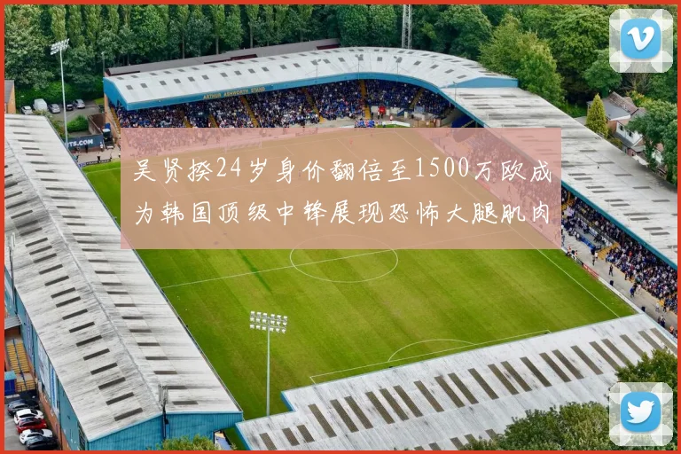 吴贤揆24岁身价翻倍至1500万欧成为韩国顶级中锋展现恐怖大腿肌肉