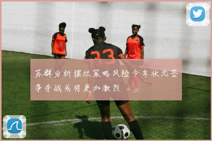 苏群分析摆烂策略风险今年状元签争夺战或将更加激烈