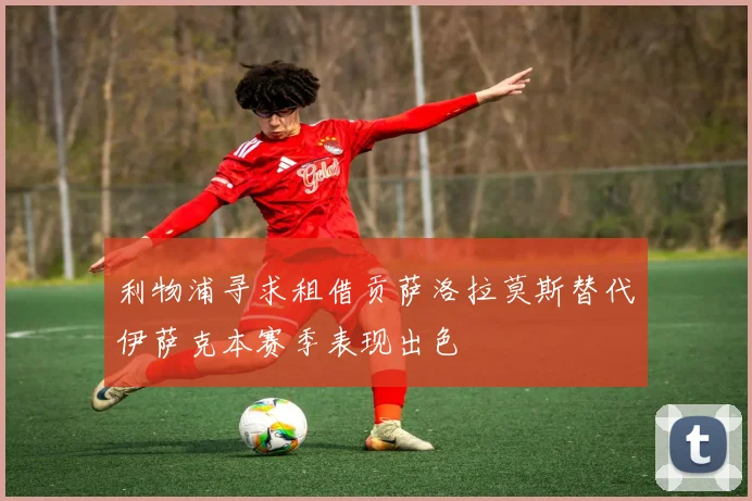 利物浦寻求租借贡萨洛拉莫斯替代伊萨克本赛季表现出色