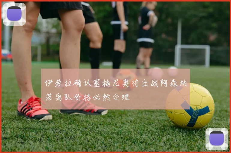 伊劳拉确认塞梅尼奥将出战阿森纳若离队价格必然合理