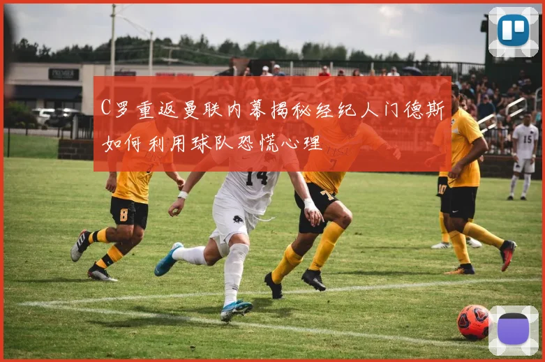 C罗重返曼联内幕揭秘经纪人门德斯如何利用球队恐慌心理