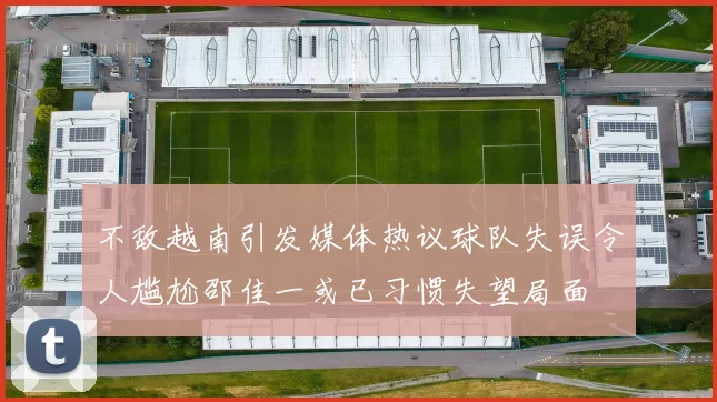 不敌越南引发媒体热议球队失误令人尴尬邵佳一或已习惯失望局面