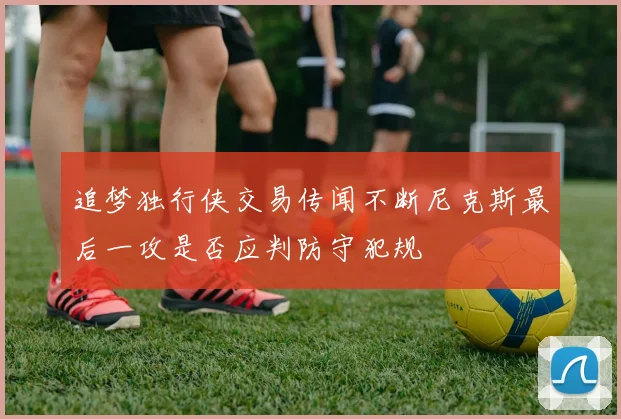 追梦独行侠交易传闻不断尼克斯最后一攻是否应判防守犯规