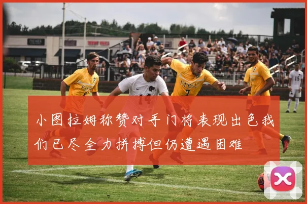 小图拉姆称赞对手门将表现出色我们已尽全力拼搏但仍遭遇困难