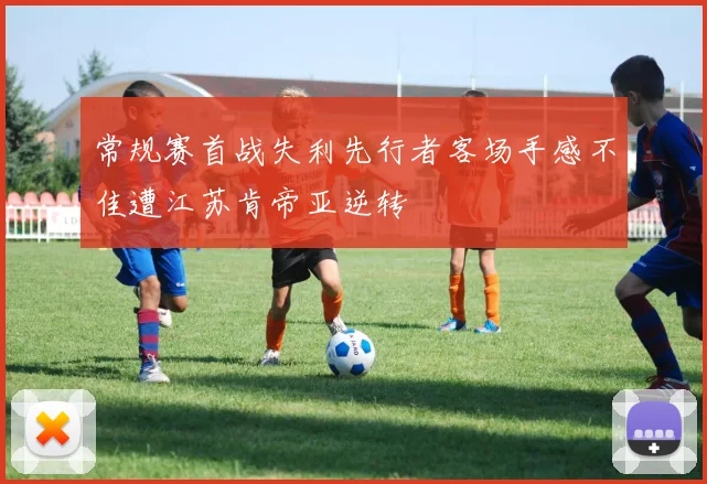 常规赛首战失利先行者客场手感不佳遭江苏肯帝亚逆转