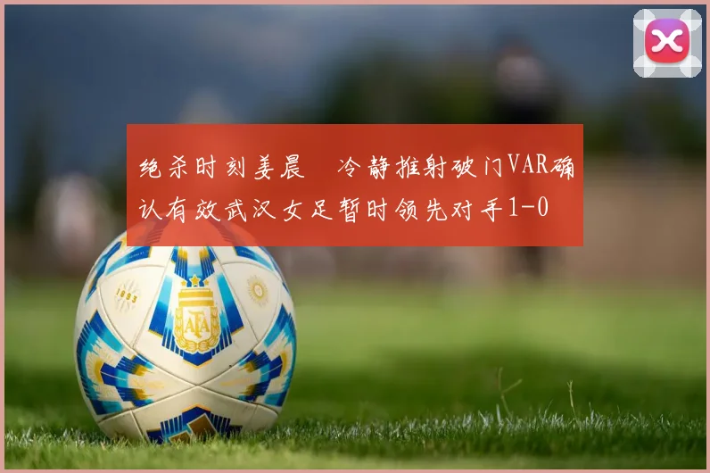 绝杀时刻姜晨璟冷静推射破门VAR确认有效武汉女足暂时领先对手1-0