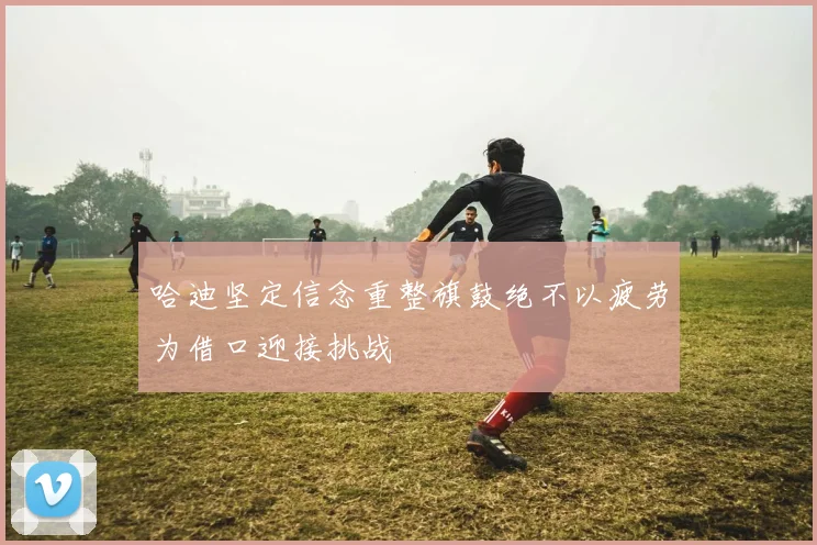 哈迪坚定信念重整旗鼓绝不以疲劳为借口迎接挑战