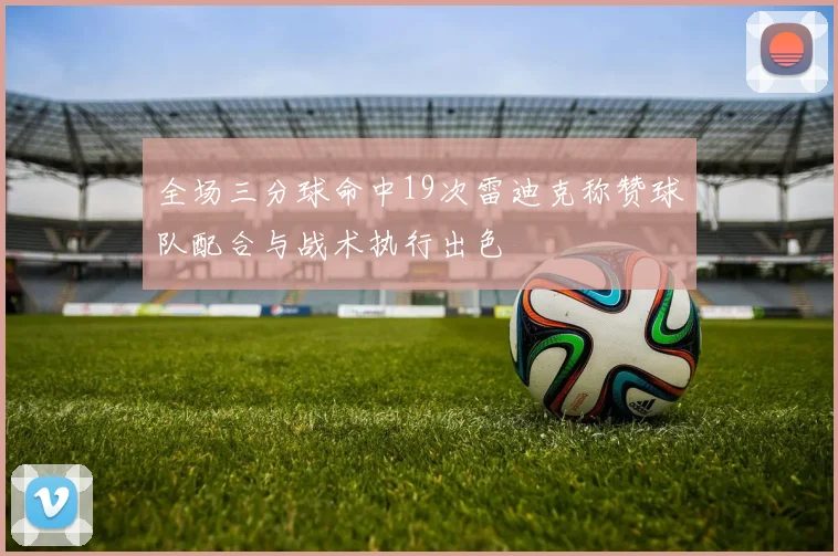 全场三分球命中19次雷迪克称赞球队配合与战术执行出色