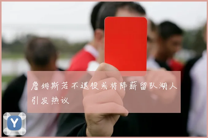 詹姆斯若不退役或将降薪留队湖人引发热议