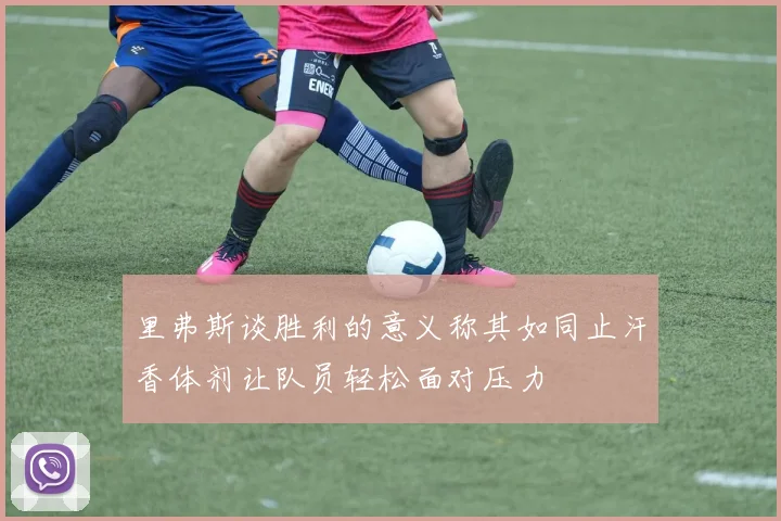 里弗斯谈胜利的意义称其如同止汗香体剂让队员轻松面对压力