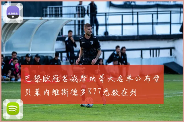 巴黎欧冠客战摩纳哥大名单公布登贝莱内维斯德罗K77悉数在列