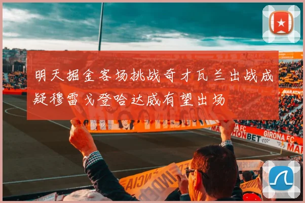 明天掘金客场挑战奇才瓦兰出战成疑穆雷戈登哈达威有望出场