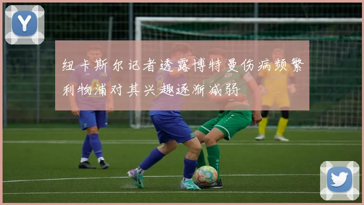 纽卡斯尔记者透露博特曼伤病频繁利物浦对其兴趣逐渐减弱