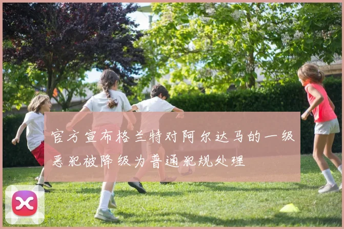 官方宣布格兰特对阿尔达马的一级恶犯被降级为普通犯规处理