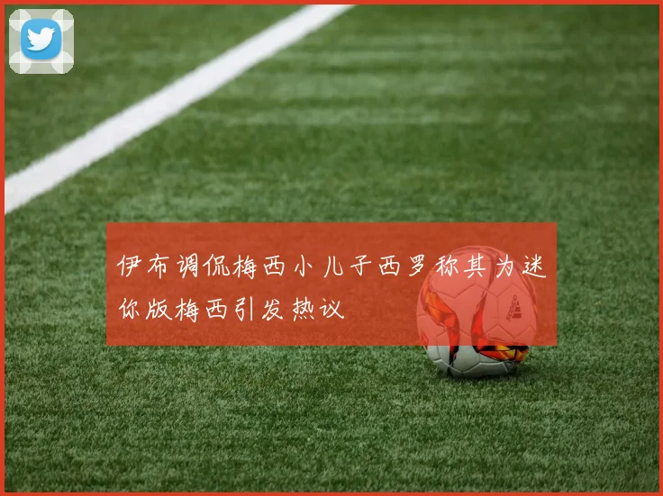伊布调侃梅西小儿子西罗称其为迷你版梅西引发热议