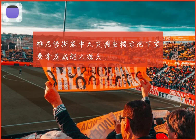 维尼修斯家中火灾调查揭示地下室桑拿房成起火源头