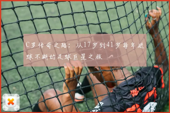 C罗传奇之路：从17岁到41岁每年进球不断的足球巨星之旅