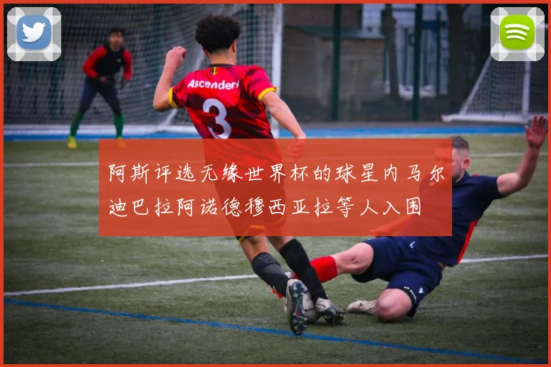 阿斯评选无缘世界杯的球星内马尔迪巴拉阿诺德穆西亚拉等人入围