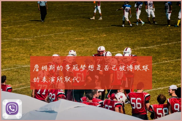 詹姆斯的争冠梦想是否已被博眼球的表演所取代