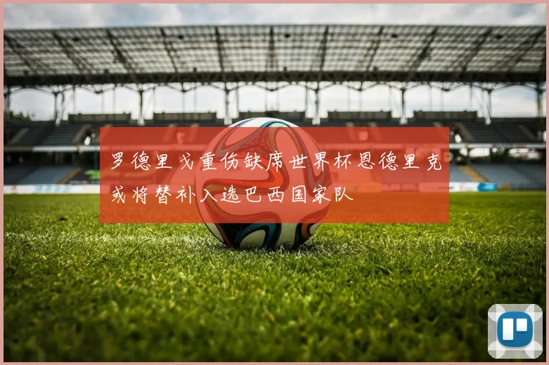 罗德里戈重伤缺席世界杯恩德里克或将替补入选巴西国家队