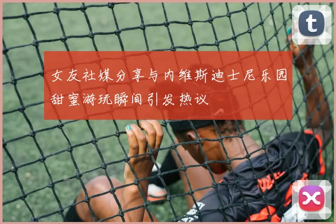 女友社媒分享与内维斯迪士尼乐园甜蜜游玩瞬间引发热议