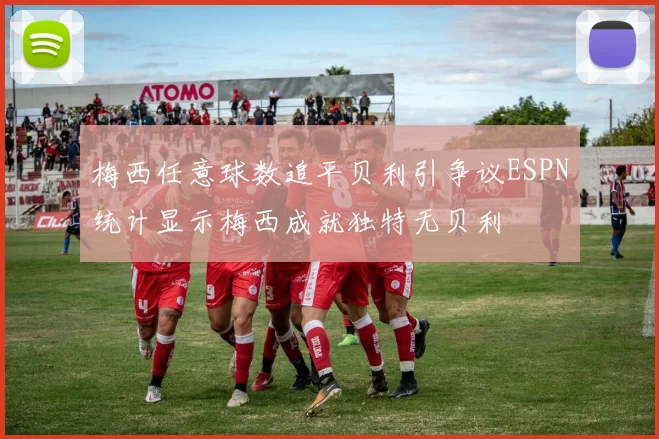 梅西任意球数追平贝利引争议ESPN统计显示梅西成就独特无贝利