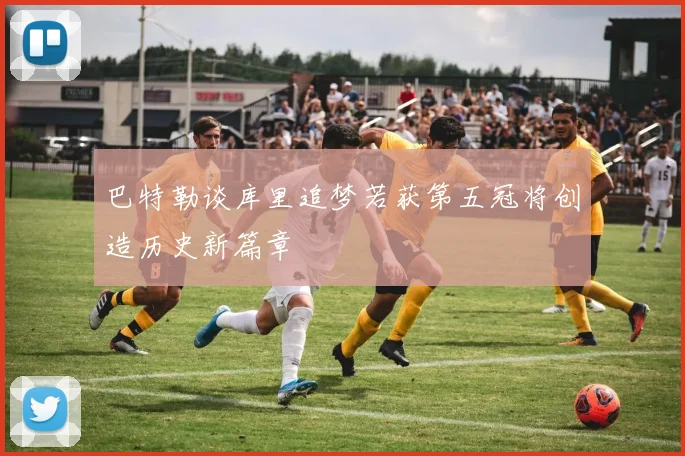 巴特勒谈库里追梦若获第五冠将创造历史新篇章