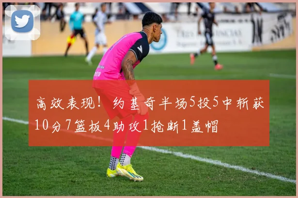 高效表现！约基奇半场5投5中斩获10分7篮板4助攻1抢断1盖帽