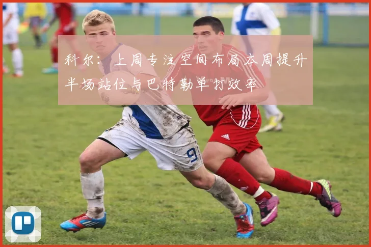 科尔：上周专注空间布局本周提升半场站位与巴特勒单打效率