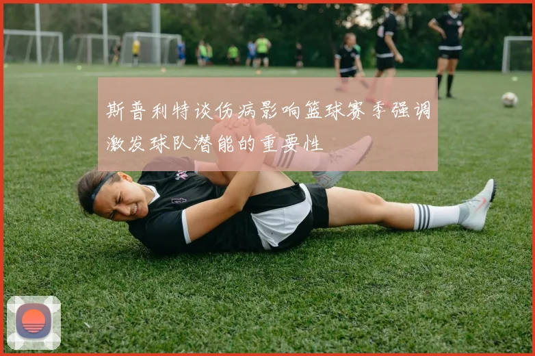 斯普利特谈伤病影响篮球赛季强调激发球队潜能的重要性
