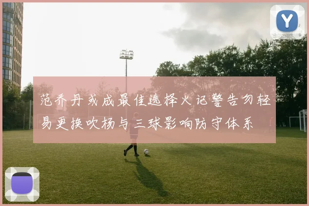 范乔丹或成最佳选择火记警告勿轻易更换吹杨与三球影响防守体系