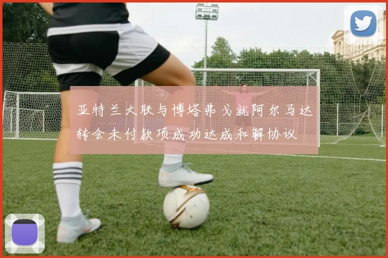 亚特兰大联与博塔弗戈就阿尔马达转会未付款项成功达成和解协议