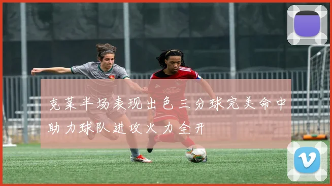 克莱半场表现出色三分球完美命中助力球队进攻火力全开