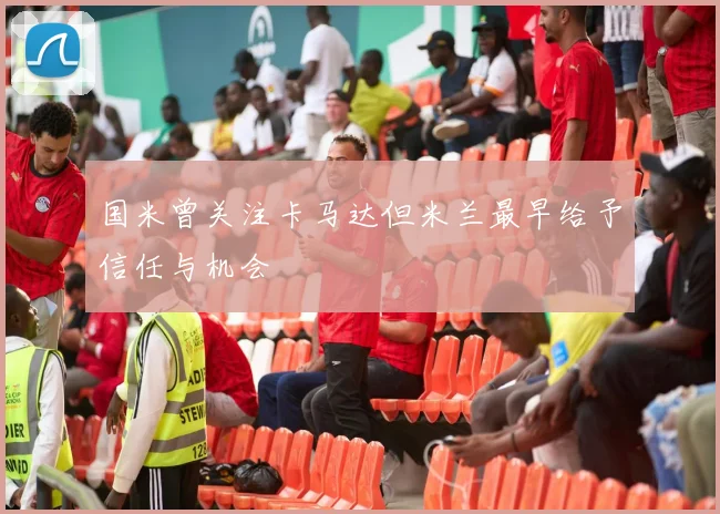 国米曾关注卡马达但米兰最早给予信任与机会
