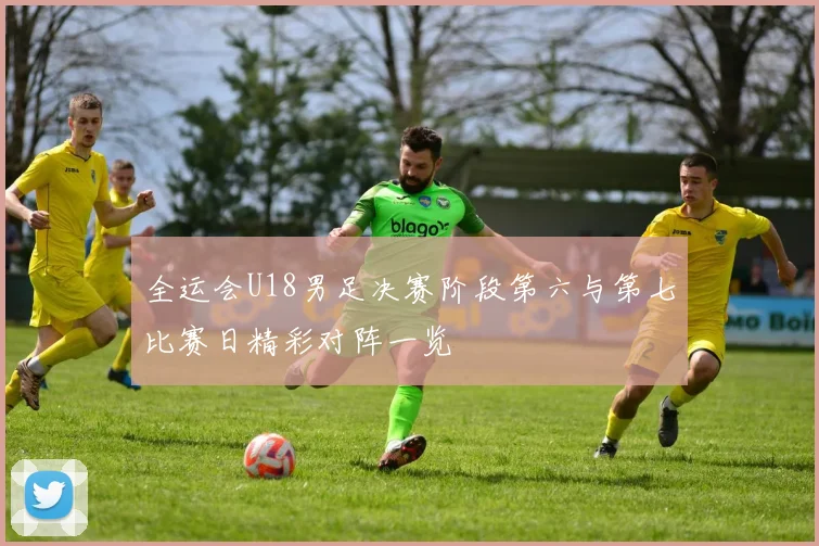 全运会U18男足决赛阶段第六与第七比赛日精彩对阵一览