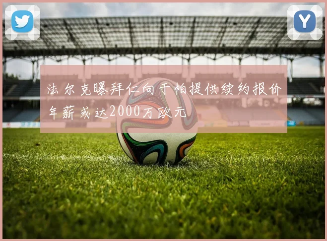 法尔克曝拜仁向于帕提供续约报价年薪或达2000万欧元