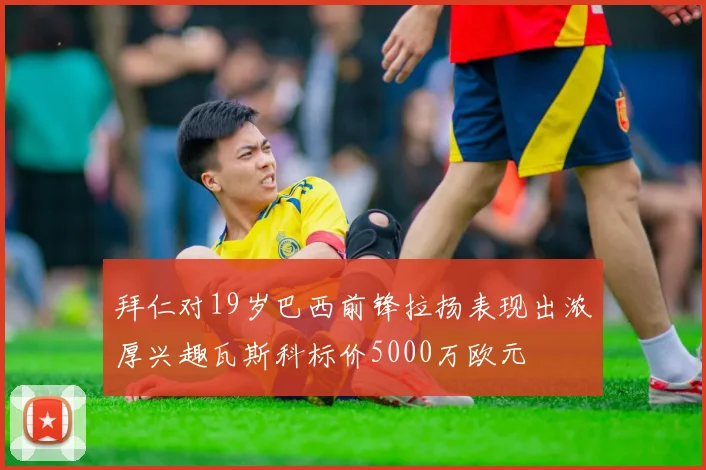 拜仁对19岁巴西前锋拉扬表现出浓厚兴趣瓦斯科标价5000万欧元