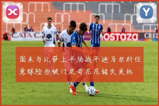 国米与比萨上半场战平迪马尔科任意球险些破门皮奇尼尼错失良机