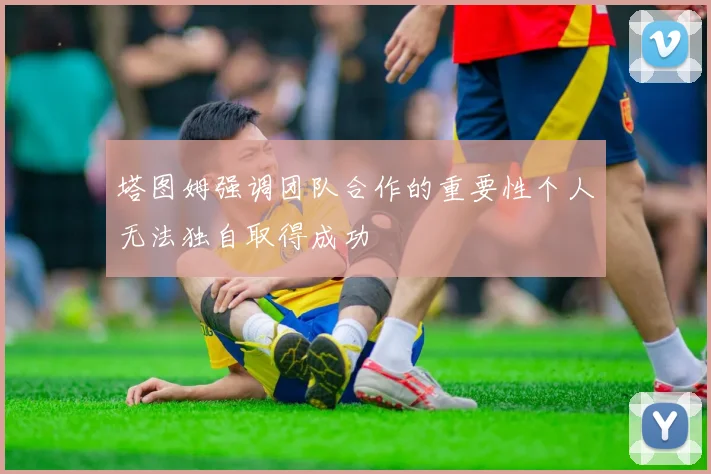 塔图姆强调团队合作的重要性个人无法独自取得成功