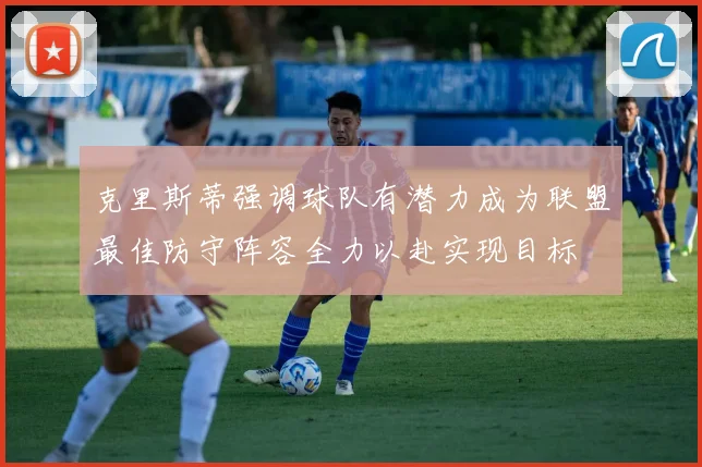 克里斯蒂强调球队有潜力成为联盟最佳防守阵容全力以赴实现目标