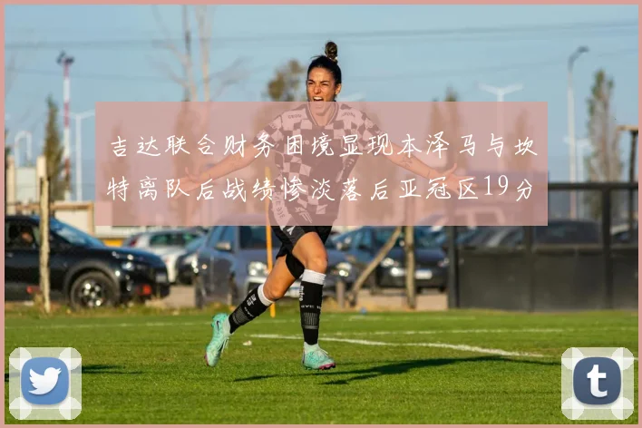 吉达联合财务困境显现本泽马与坎特离队后战绩惨淡落后亚冠区19分