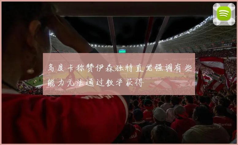 乌度卡称赞伊森独特直觉强调有些能力无法通过教学获得