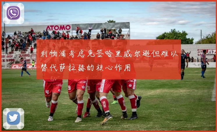 利物浦考虑免签哈里威尔逊但难以替代萨拉赫的核心作用