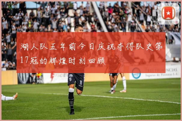 湖人队五年前今日庆祝夺得队史第17冠的辉煌时刻回顾