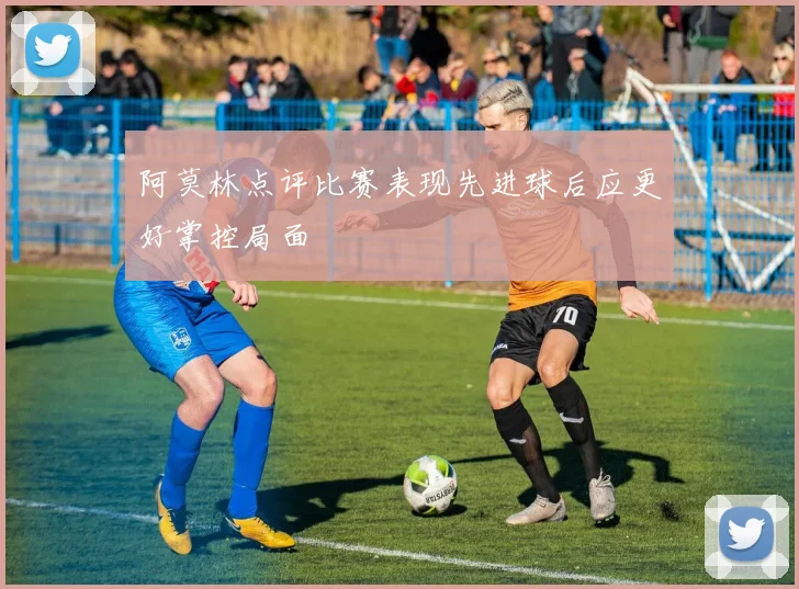 阿莫林点评比赛表现先进球后应更好掌控局面