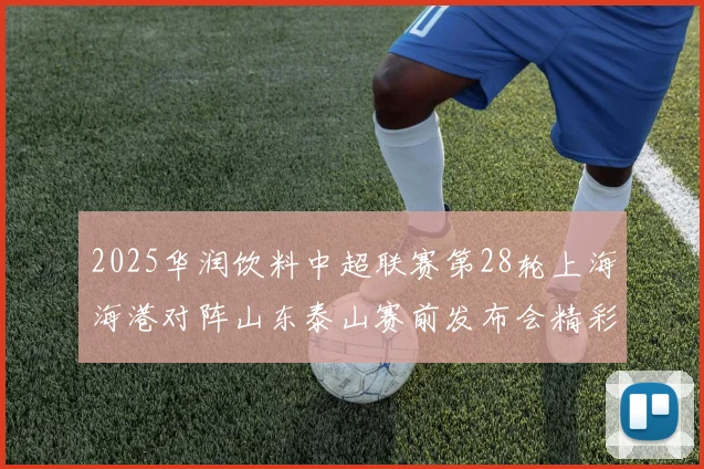2025华润饮料中超联赛第28轮上海海港对阵山东泰山赛前发布会精彩回顾